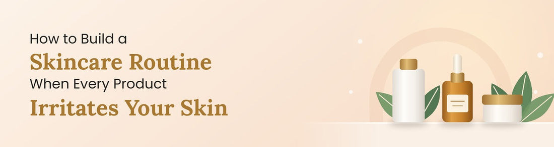 How to Build a Skincare Routine When Every Product Irritates Your Skin